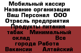 Мобильный кассир › Название организации ­ Ваш Персонал, ООО › Отрасль предприятия ­ Продукты питания, табак › Минимальный оклад ­ 55 000 - Все города Работа » Вакансии   . Алтайский край,Славгород г.